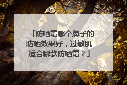 防晒霜哪个牌子的防晒效果好，过敏肌适合哪款防晒霜？