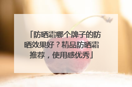 防晒霜哪个牌子的防晒效果好？精品防晒霜推荐，使用感优秀