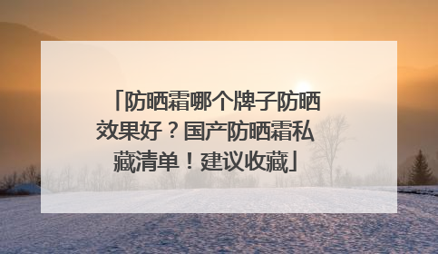 防晒霜哪个牌子防晒效果好？国产防晒霜私藏清单！建议收藏
