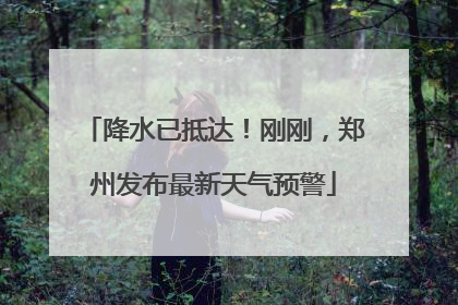 降水已抵达！刚刚，郑州发布最新天气预警