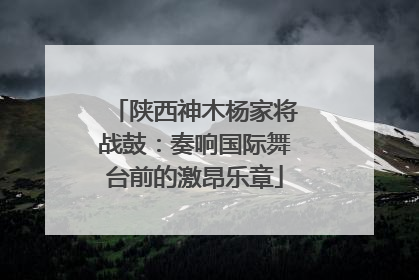 陕西神木杨家将战鼓：奏响国际舞台前的激昂乐章