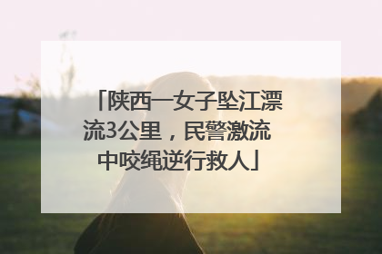 陕西一女子坠江漂流3公里，民警激流中咬绳逆行救人