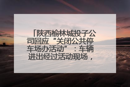 陕西榆林城投子公司回应“关闭公共停车场办活动”：车辆进出经过活动现场，为安全临时关闭