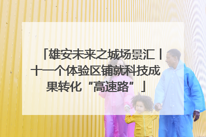 雄安未来之城场景汇丨十一个体验区铺就科技成果转化“高速路”