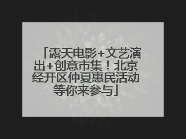 露天电影+文艺演出+创意市集！北京经开区仲夏惠民活动等你来参与