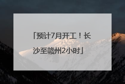 预计7月开工！长沙至赣州2小时