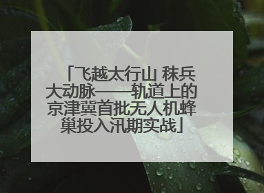 飞越太行山 秣兵大动脉——轨道上的京津冀首批无人机蜂巢投入汛期实战