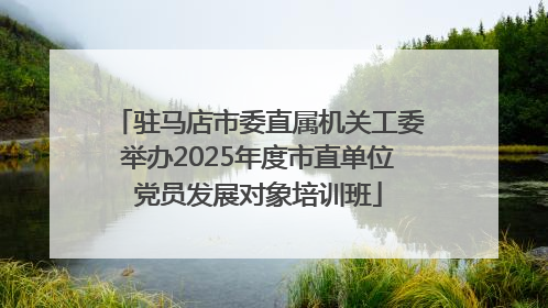驻马店市委直属机关工委举办2025年度市直单位党员发展对象培训班
