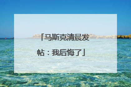 马斯克清晨发帖：我后悔了