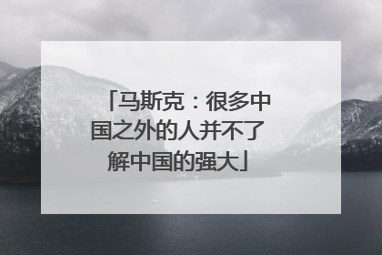 马斯克：很多中国之外的人并不了解中国的强大