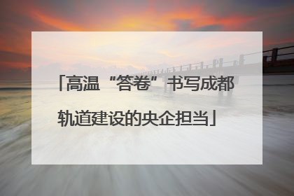 高温“答卷”书写成都轨道建设的央企担当