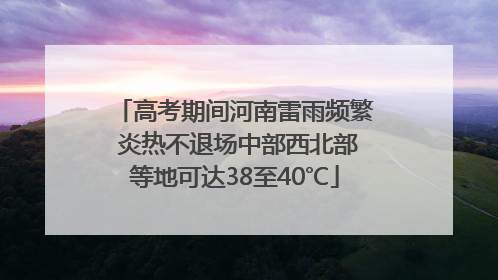 高考期间河南雷雨频繁 炎热不退场中部西北部等地可达38至40℃