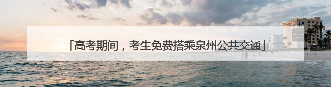高考期间，考生免费搭乘泉州公共交通