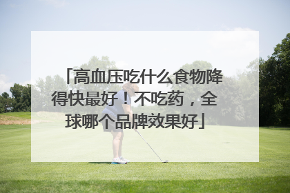 高血压吃什么食物降得快最好！不吃药，全球哪个品牌效果好