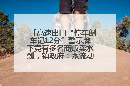 高速出口“停车倒车记12分”警示牌下竟有多名商贩卖水瓢，镇政府：系流动摊位，已多次劝离