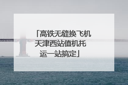 高铁无缝换飞机 天津西站值机托运一站搞定