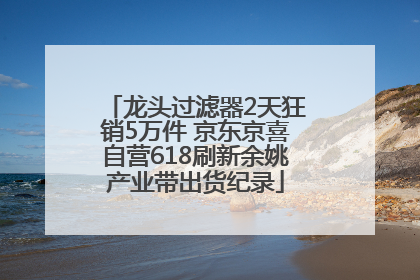 龙头过滤器2天狂销5万件 京东京喜自营618刷新余姚产业带出货纪录