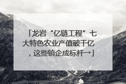 龙岩“亿链工程”七大特色农业产值破千亿，这些镇企成标杆→