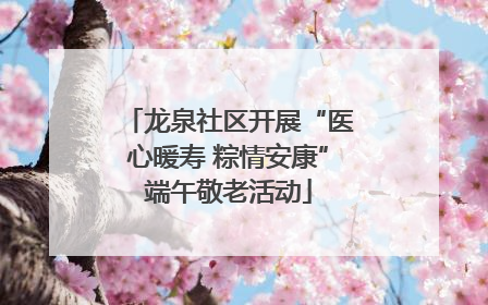 龙泉社区开展“医心暖寿 粽情安康”端午敬老活动