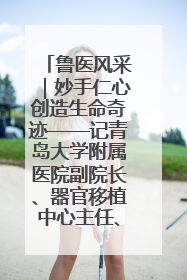 鲁医风采｜妙手仁心创造生命奇迹——记青岛大学附属医院副院长、器官移植中心主任、主任医师蔡金贞