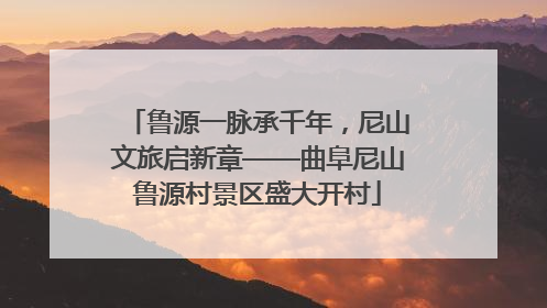 鲁源一脉承千年，尼山文旅启新章——曲阜尼山鲁源村景区盛大开村