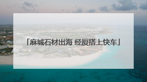 麻城石材出海 经厦搭上快车