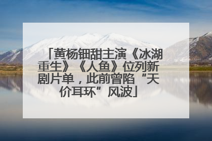 黄杨钿甜主演《冰湖重生》《人鱼》位列新剧片单，此前曾陷“天价耳环”风波