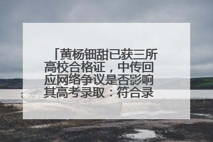 黄杨钿甜已获三所高校合格证，中传回应网络争议是否影响其高考录取：符合录取条件就能录取