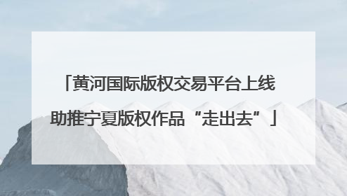 黄河国际版权交易平台上线 助推宁夏版权作品“走出去”