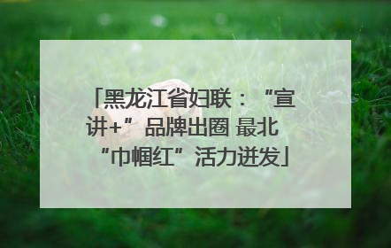 黑龙江省妇联：“宣讲+”品牌出圈 最北“巾帼红”活力迸发