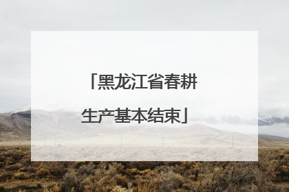 黑龙江省春耕生产基本结束