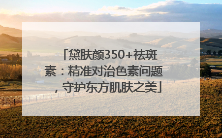 黛肤颜350+祛斑素：精准对治色素问题，守护东方肌肤之美