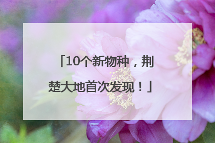 10个新物种，荆楚大地首次发现！