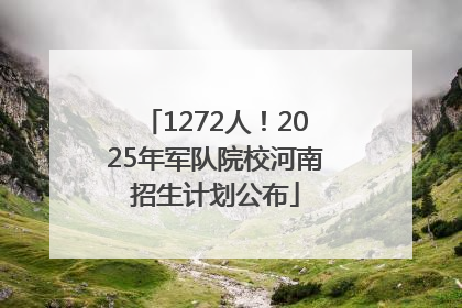 1272人！2025年军队院校河南招生计划公布