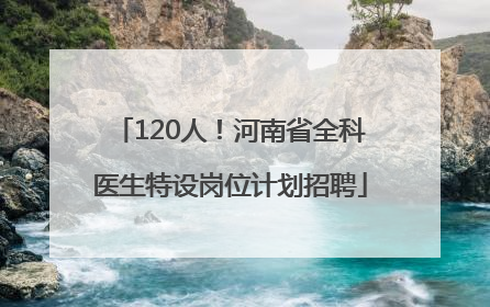 120人！河南省全科医生特设岗位计划招聘