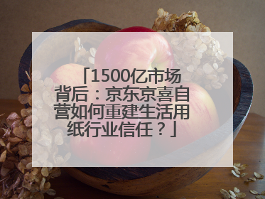 1500亿市场背后：京东京喜自营如何重建生活用纸行业信任？