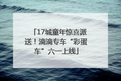 17城童年惊喜派送！滴滴专车“彩蛋车”六一上线