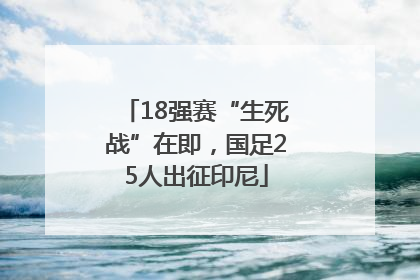 18强赛“生死战”在即，国足25人出征印尼