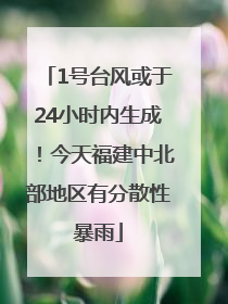 1号台风或于24小时内生成！今天福建中北部地区有分散性暴雨