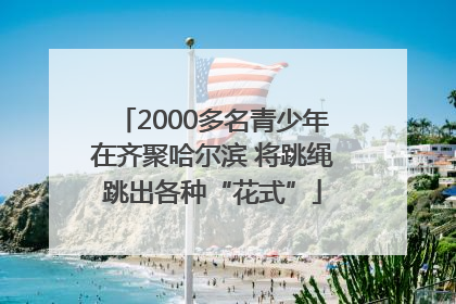 2000多名青少年在齐聚哈尔滨 将跳绳跳出各种“花式”