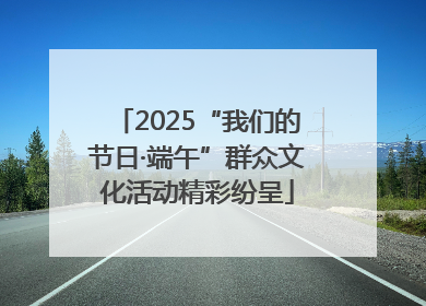 2025“我们的节日·端午”群众文化活动精彩纷呈