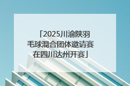 2025川渝陕羽毛球混合团体邀请赛在四川达州开赛