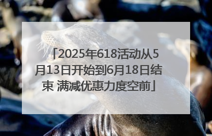 2025年618活动从5月13日开始到6月18日结束 满减优惠力度空前