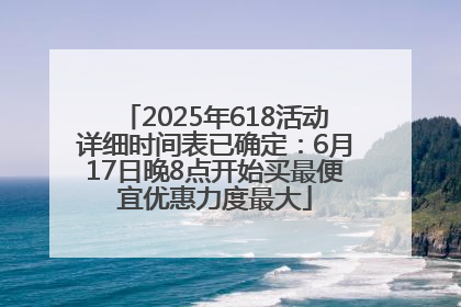 2025年618活动详细时间表已确定：6月17日晚8点开始买最便宜优惠力度最大