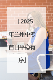2025年兰州中考首日平稳有序