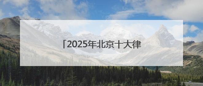 2025年北京十大律师事务所前10榜单