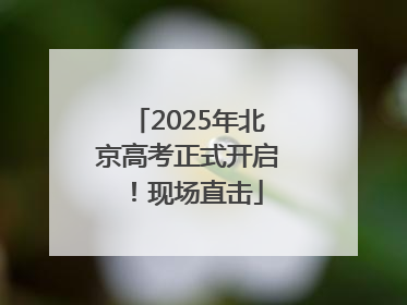 2025年北京高考正式开启！现场直击