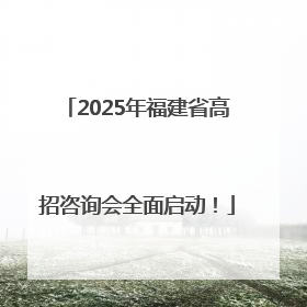 2025年福建省高招咨询会全面启动！