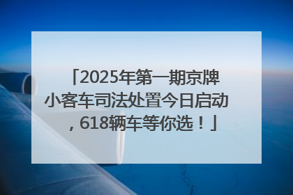 2025年第一期京牌小客车司法处置今日启动，618辆车等你选！