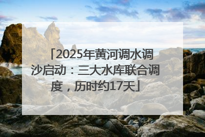 2025年黄河调水调沙启动：三大水库联合调度，历时约17天